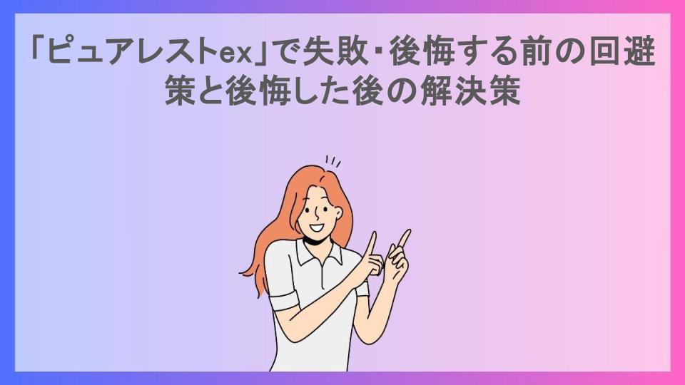 「ピュアレストex」で失敗・後悔する前の回避策と後悔した後の解決策